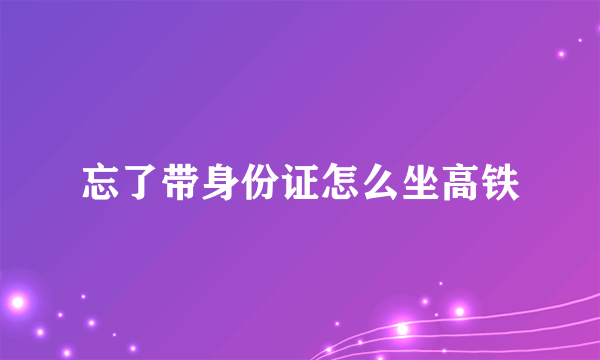 忘了带身份证怎么坐高铁