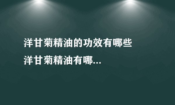 洋甘菊精油的功效有哪些       洋甘菊精油有哪些使用方法