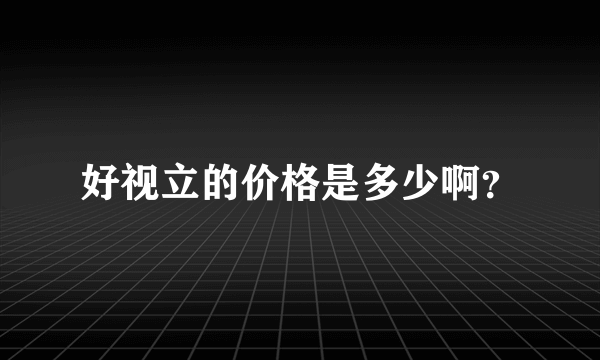 好视立的价格是多少啊？