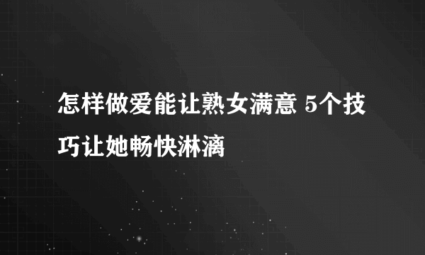 怎样做爱能让熟女满意 5个技巧让她畅快淋漓