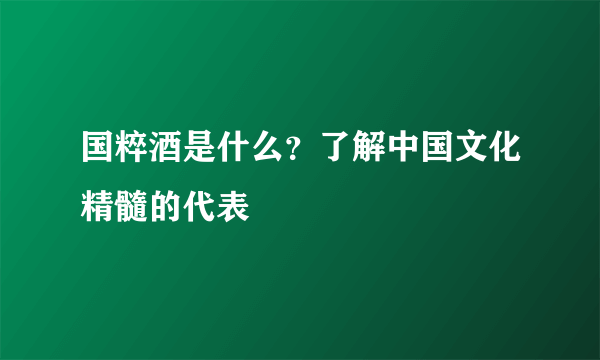 国粹酒是什么？了解中国文化精髓的代表