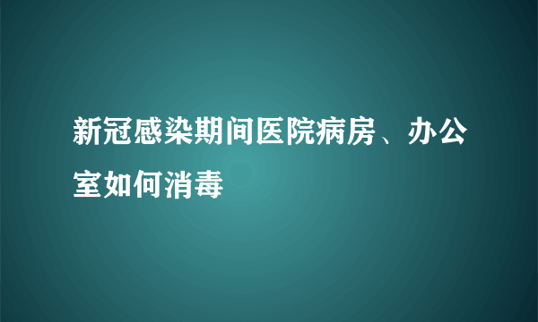 新冠感染期间医院病房、办公室如何消毒