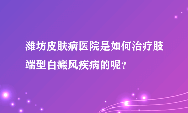 潍坊皮肤病医院是如何治疗肢端型白癜风疾病的呢？