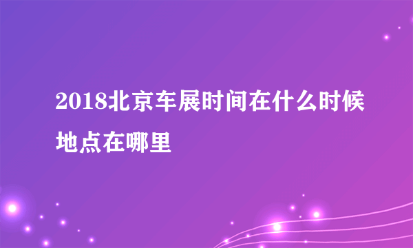 2018北京车展时间在什么时候地点在哪里