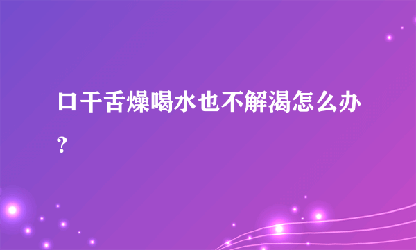 口干舌燥喝水也不解渴怎么办？