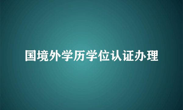 国境外学历学位认证办理