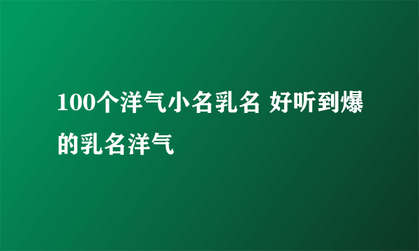 100个洋气小名乳名 好听到爆的乳名洋气