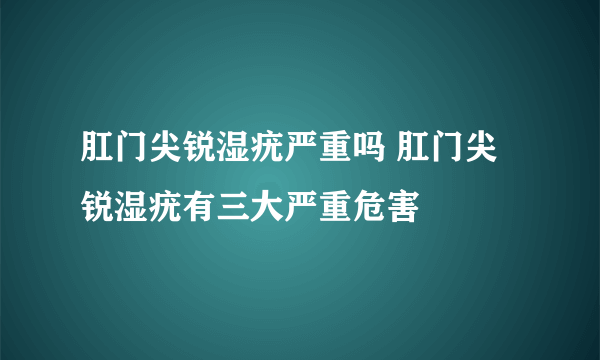 肛门尖锐湿疣严重吗 肛门尖锐湿疣有三大严重危害