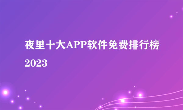 夜里十大APP软件免费排行榜2023