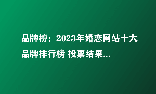 品牌榜：2023年婚恋网站十大品牌排行榜 投票结果公布【新】