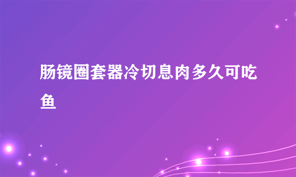 肠镜圈套器冷切息肉多久可吃鱼