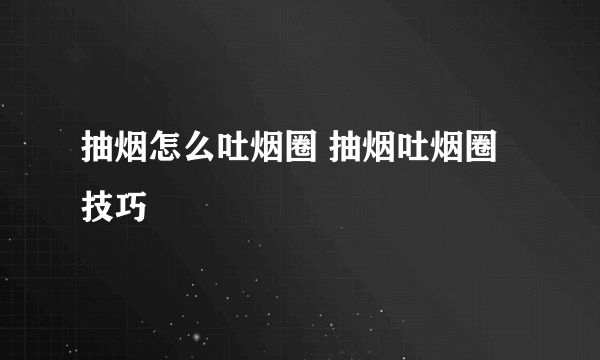 抽烟怎么吐烟圈 抽烟吐烟圈技巧