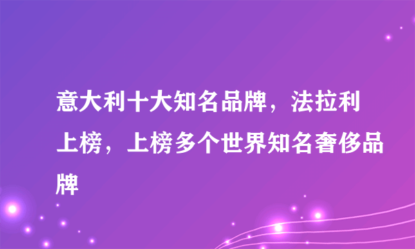 意大利十大知名品牌，法拉利上榜，上榜多个世界知名奢侈品牌