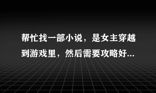 帮忙找一部小说，是女主穿越到游戏里，然后需要攻略好几个男主，我记不太清是几个男主才能回到现实世界？