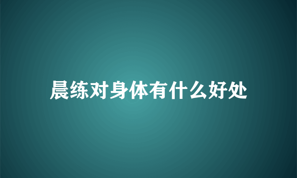 晨练对身体有什么好处