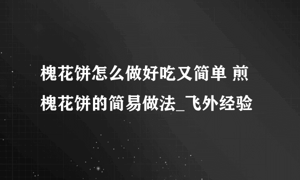 槐花饼怎么做好吃又简单 煎槐花饼的简易做法_飞外经验