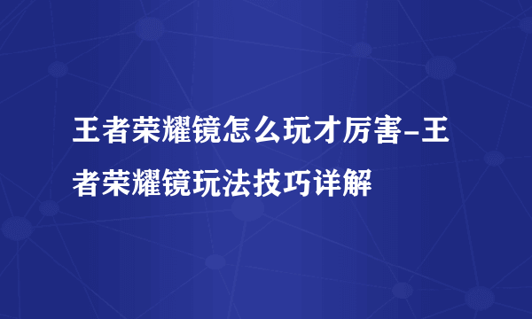 王者荣耀镜怎么玩才厉害-王者荣耀镜玩法技巧详解