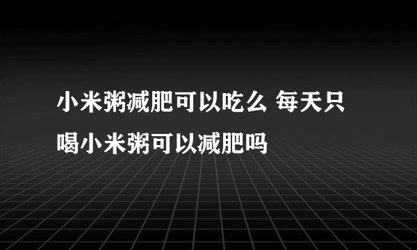 小米粥减肥可以吃么 每天只喝小米粥可以减肥吗