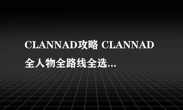 CLANNAD攻略 CLANNAD全人物全路线全选择支攻略