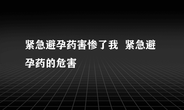 紧急避孕药害惨了我  紧急避孕药的危害