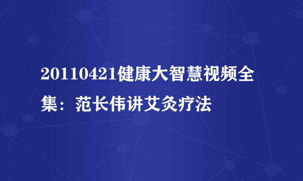 20110421健康大智慧视频全集：范长伟讲艾灸疗法