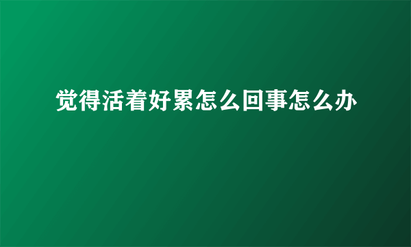 觉得活着好累怎么回事怎么办