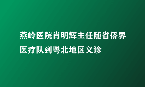 燕岭医院肖明辉主任随省侨界医疗队到粤北地区义诊