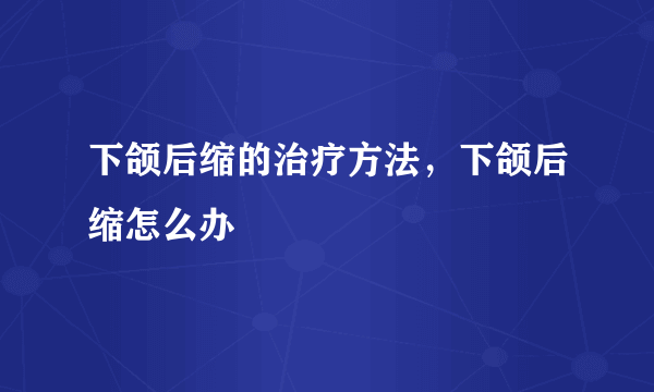 下颌后缩的治疗方法，下颌后缩怎么办