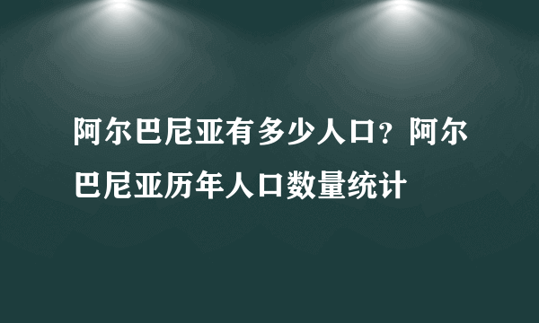 阿尔巴尼亚有多少人口？阿尔巴尼亚历年人口数量统计