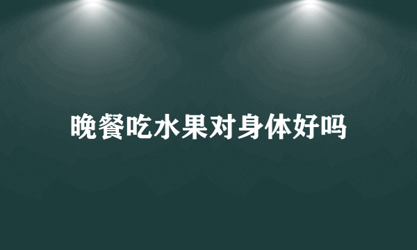 晚餐吃水果对身体好吗