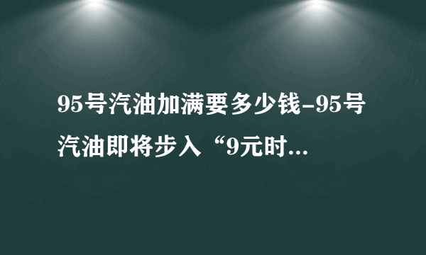 95号汽油加满要多少钱-95号汽油即将步入“9元时代”-飞外网