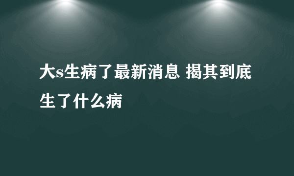 大s生病了最新消息 揭其到底生了什么病