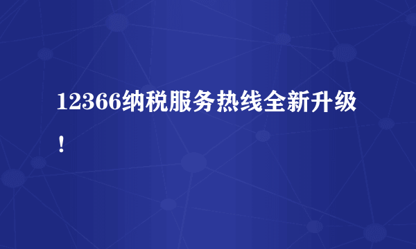 12366纳税服务热线全新升级！