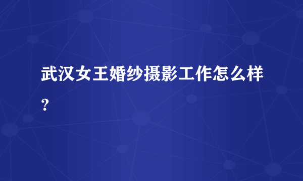 武汉女王婚纱摄影工作怎么样？