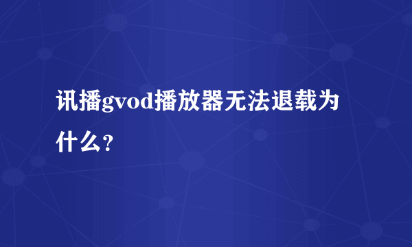 讯播gvod播放器无法退载为什么？