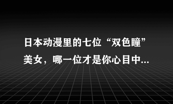 日本动漫里的七位“双色瞳”美女，哪一位才是你心目中的女神？