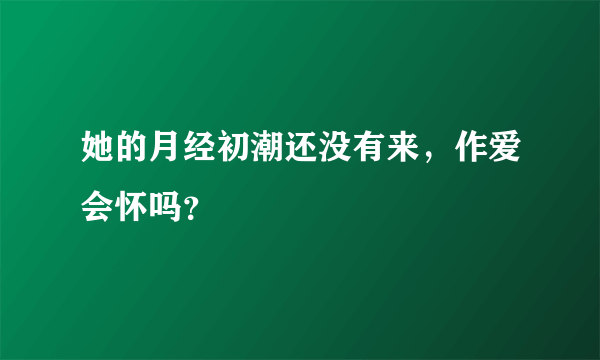 她的月经初潮还没有来，作爱会怀吗？