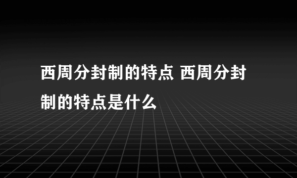 西周分封制的特点 西周分封制的特点是什么