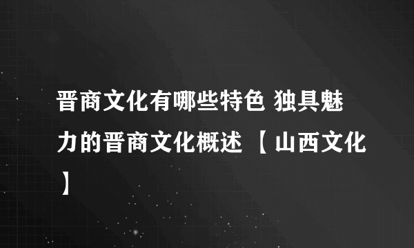 晋商文化有哪些特色 独具魅力的晋商文化概述 【山西文化】