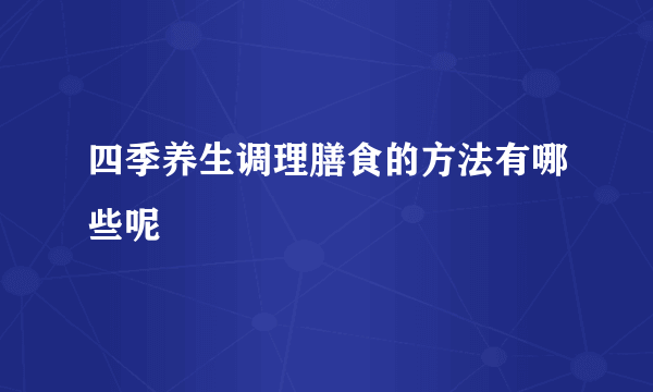 四季养生调理膳食的方法有哪些呢