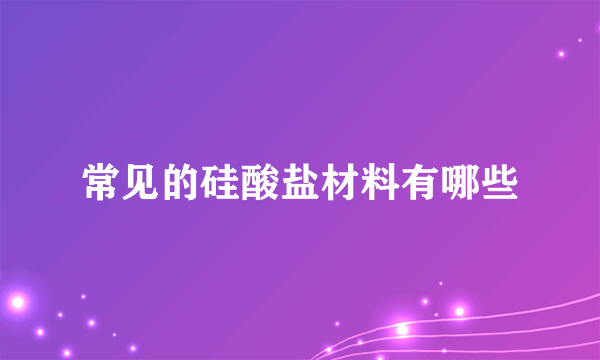 常见的硅酸盐材料有哪些