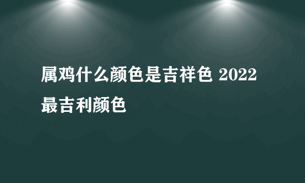 属鸡什么颜色是吉祥色 2022最吉利颜色