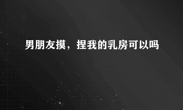 男朋友摸，捏我的乳房可以吗