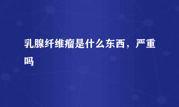 乳腺纤维瘤是什么东西，严重吗