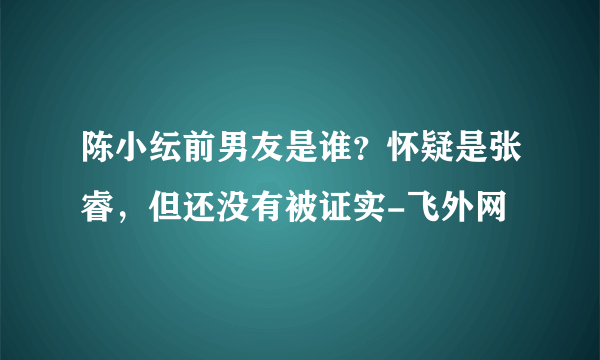 陈小纭前男友是谁？怀疑是张睿，但还没有被证实-飞外网