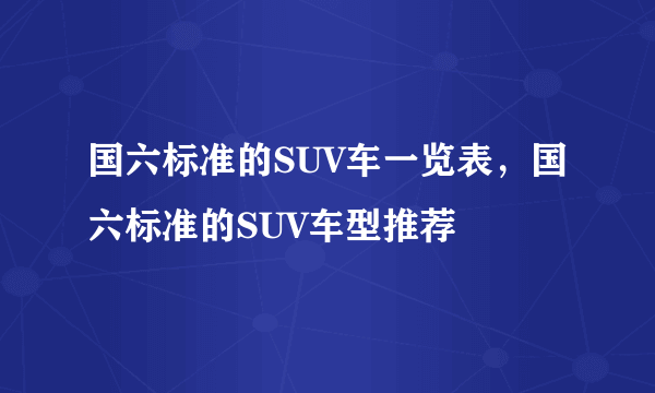 国六标准的SUV车一览表，国六标准的SUV车型推荐