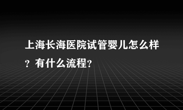 上海长海医院试管婴儿怎么样？有什么流程？