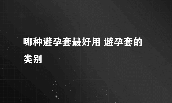 哪种避孕套最好用 避孕套的类别