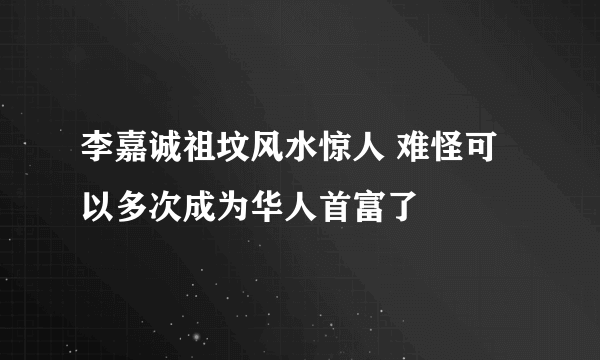 李嘉诚祖坟风水惊人 难怪可以多次成为华人首富了