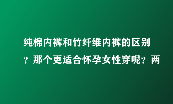 纯棉内裤和竹纤维内裤的区别？那个更适合怀孕女性穿呢？两